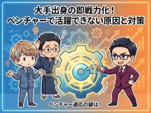 大手出身の即戦力化!ベンチャーで活躍できない原因と対策