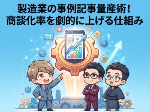 製造業の事例記事量産術！商談化率を劇的に上げる仕組み