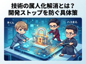 技術の属人化解消とは？開発ストップを防ぐ具体策