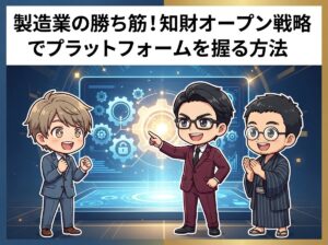 製造業の勝ち筋!知財オープン戦略でプラットフォームを握る方法